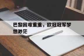 满冠体育手机版-巴黎困难重重，欧冠冠军梦想渺茫的简单介绍