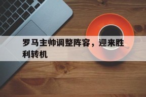 满冠体育客户端-罗马主帅调整阵容，迎来胜利转机的简单介绍