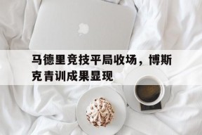 满冠体育安卓下载-关于马德里竞技平局收场，博斯克青训成果显现的信息