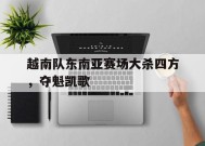 满冠体育apk-包含越南队东南亚赛场大杀四方，夺魁凯歌的词条