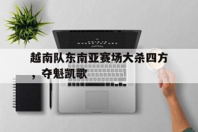 满冠体育apk-包含越南队东南亚赛场大杀四方，夺魁凯歌的词条