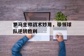 满冠体育ios下载-罗马主帅战术妙用，带领球队逆转胜利的简单介绍