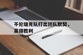 满冠体育apk-关于不伦瑞克队打出团队默契，赢得胜利的信息
