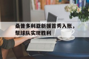 满冠体育apk-桑普多利亚新援首秀入账，帮球队实现胜利的简单介绍