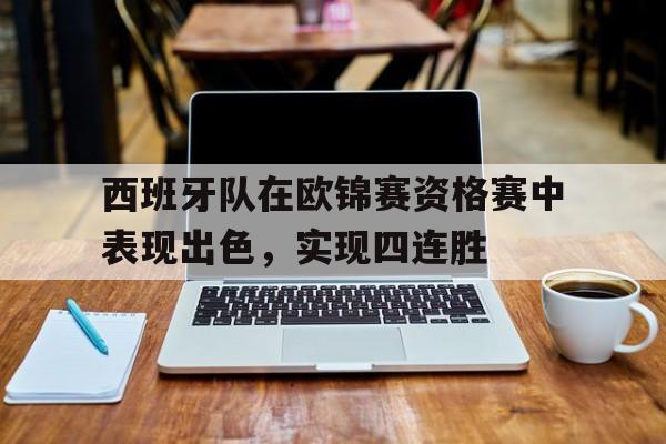 关于西班牙队在欧锦赛资格赛中表现出色，实现四连胜的信息