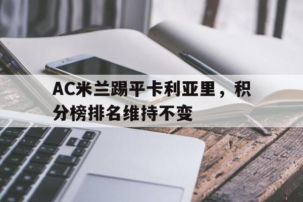 AC米兰踢平卡利亚里，积分榜排名维持不变(ac米兰对卡利亚里视频直播)