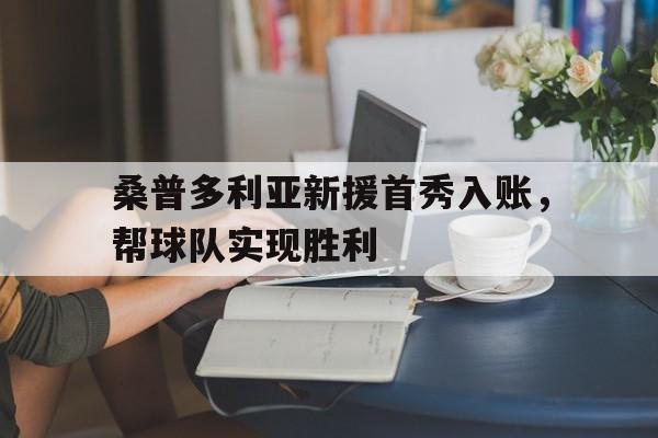 桑普多利亚新援首秀入账，帮球队实现胜利的简单介绍