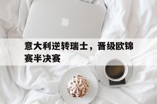 意大利逆转瑞士,晋级欧锦赛半决赛视频