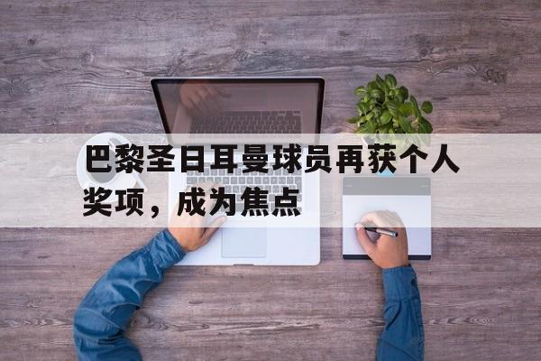包含巴黎圣日耳曼球员再获个人奖项，成为焦点的词条