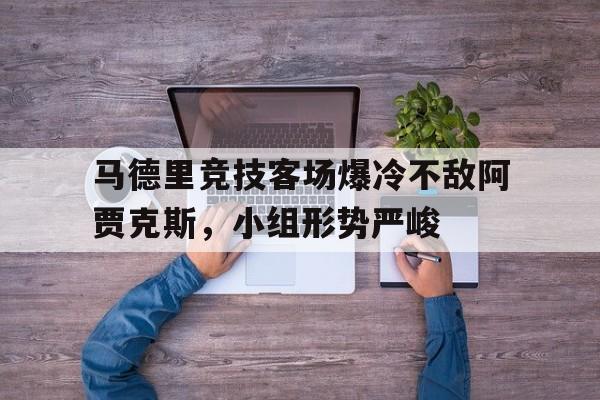 包含马德里竞技客场爆冷不敌阿贾克斯,小组形势严峻的词条 包含马德里竞技客场爆冷不敌阿贾克斯,小组形势严峻的词条